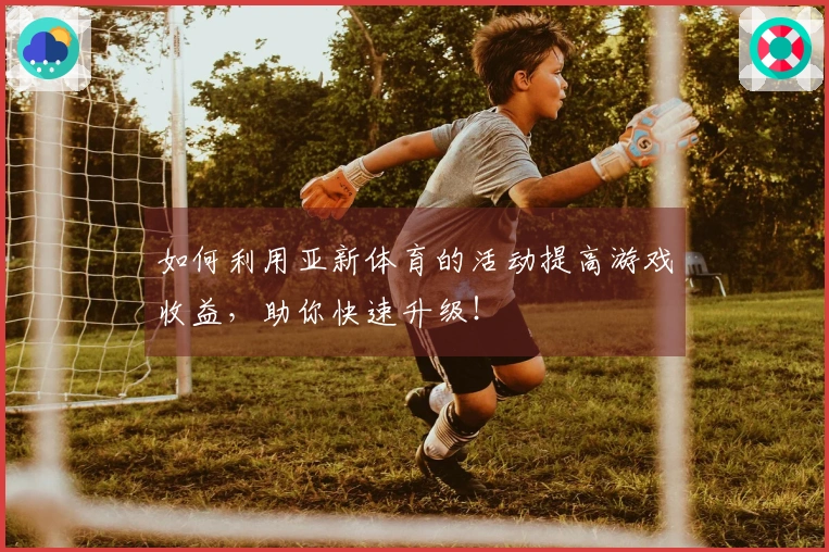 如何利用亚新体育的活动提高游戏收益，助你快速升级！