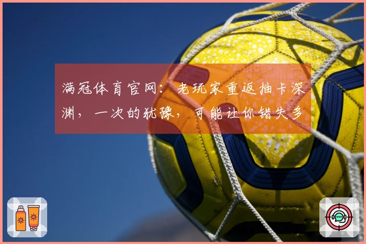 满冠体育官网：老玩家重返抽卡深渊，一次的犹豫，可能让你错失多少稀有？