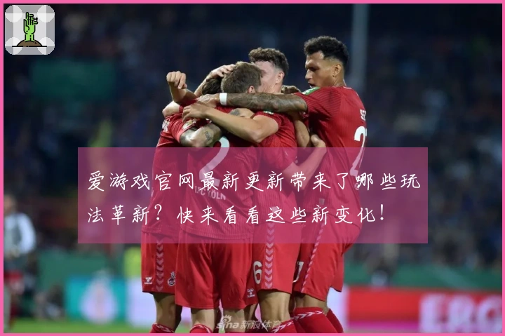 爱游戏官网最新更新带来了哪些玩法革新？快来看看这些新变化！