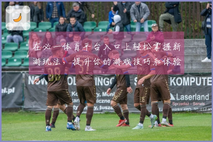 在必一体育平台入口上轻松掌握新游玩法，提升你的游戏技巧和体验！