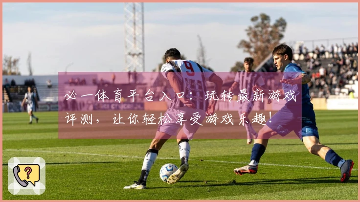 必一体育平台入口：玩转最新游戏评测，让你轻松享受游戏乐趣！