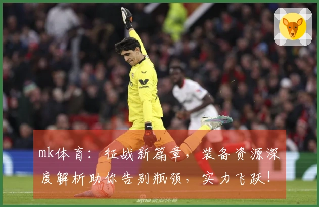 mk体育:征战新篇章,装备资源深度解析助你告别瓶颈,实力飞跃!