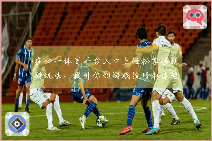 在必一体育平台入口上轻松掌握新游玩法，提升你的游戏技巧和体验！