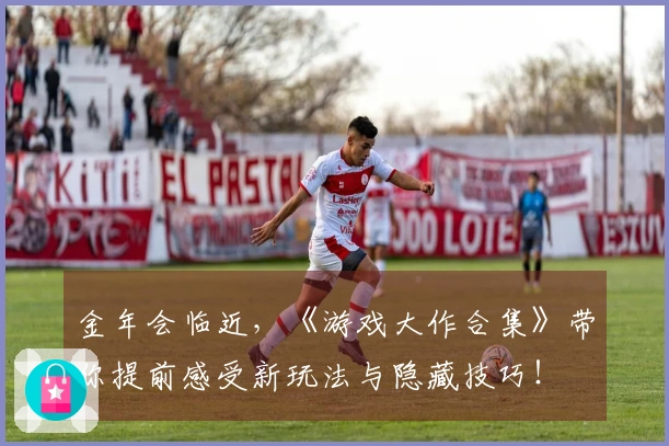 金年会临近，《游戏大作合集》带你提前感受新玩法与隐藏技巧！