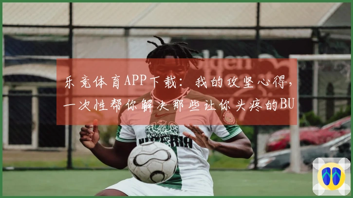 乐竞体育APP下载：我的攻坚心得，一次性帮你解决那些让你头疼的BUG！