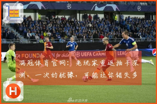 满冠体育官网：老玩家重返抽卡深渊，一次的犹豫，可能让你错失多少稀有？