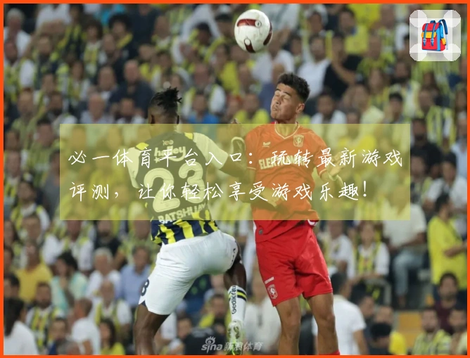 必一体育平台入口：玩转最新游戏评测，让你轻松享受游戏乐趣！