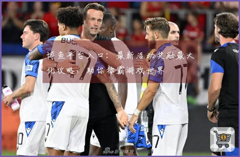 博鱼平台入口：最新活动奖励最大化攻略，助你称霸游戏世界