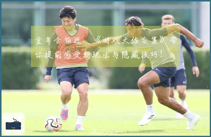 金年会临近，《游戏大作合集》带你提前感受新玩法与隐藏技巧！