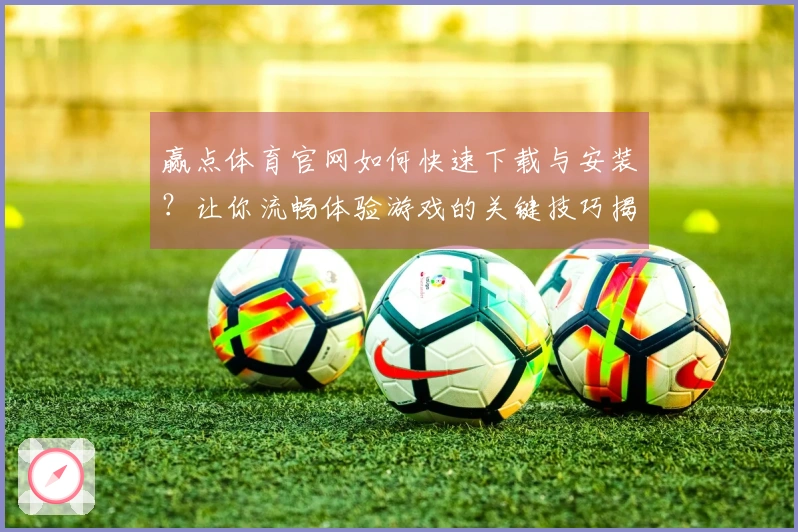 赢点体育官网如何快速下载与安装？让你流畅体验游戏的关键技巧揭秘