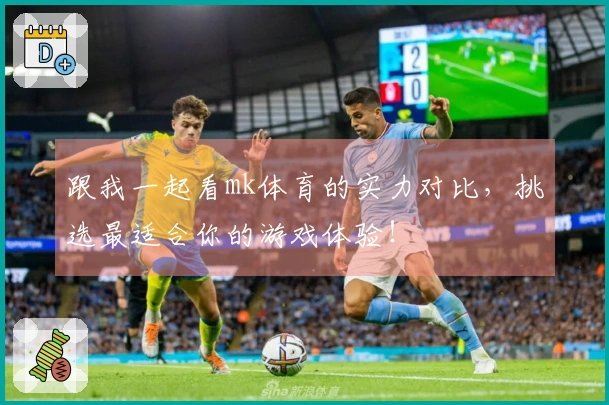 跟我一起看mk体育的实力对比，挑选最适合你的游戏体验！