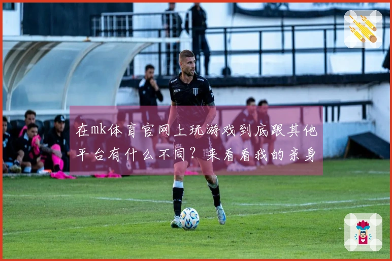 在mk体育官网上玩游戏到底跟其他平台有什么不同？来看看我的亲身体验！