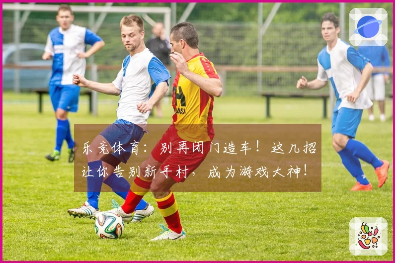 乐竞体育：别再闭门造车！这几招让你告别新手村，成为游戏大神！