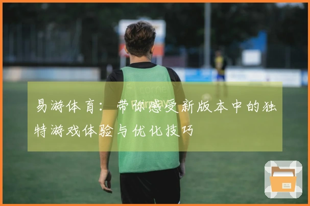 易游体育：带你感受新版本中的独特游戏体验与优化技巧