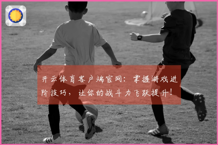 开云体育客户端官网：掌握游戏进阶技巧，让你的战斗力飞跃提升！