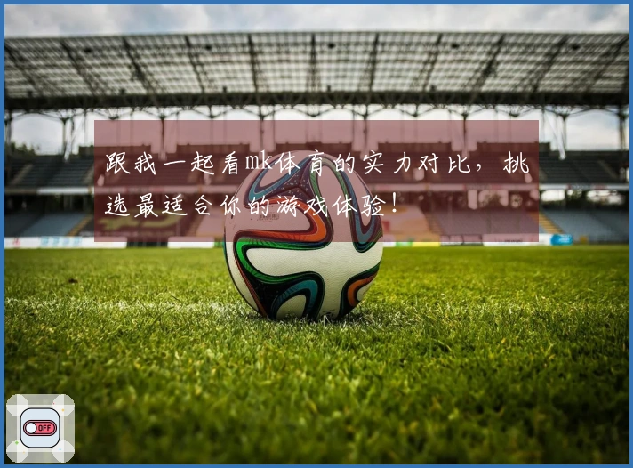 跟我一起看mk体育的实力对比，挑选最适合你的游戏体验！