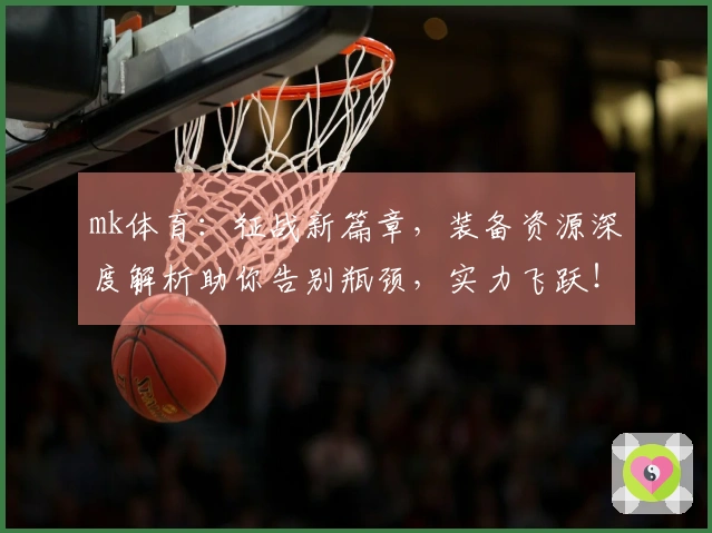 mk体育：征战新篇章，装备资源深度解析助你告别瓶颈，实力飞跃！