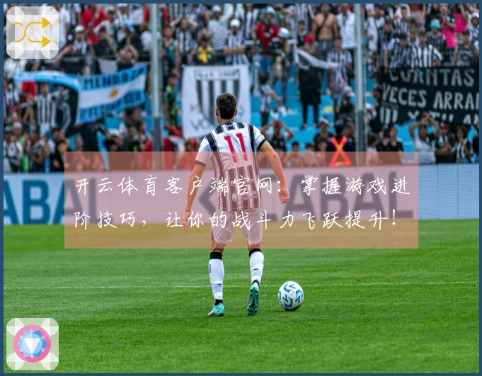 开云体育客户端官网：掌握游戏进阶技巧，让你的战斗力飞跃提升！