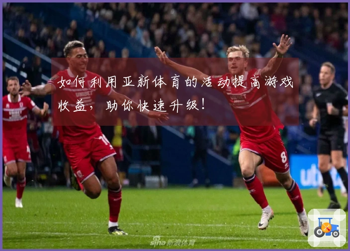 如何利用亚新体育的活动提高游戏收益，助你快速升级！