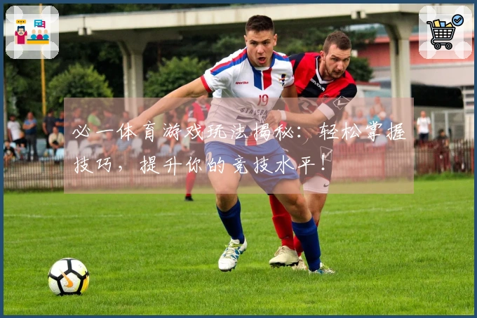 必一体育游戏玩法揭秘：轻松掌握技巧，提升你的竞技水平！