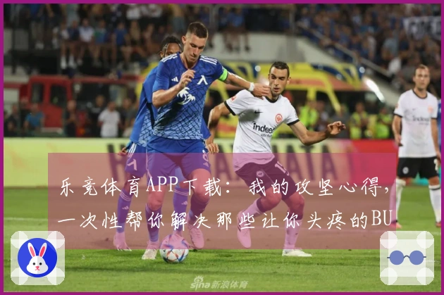 乐竞体育APP下载：我的攻坚心得，一次性帮你解决那些让你头疼的BUG！