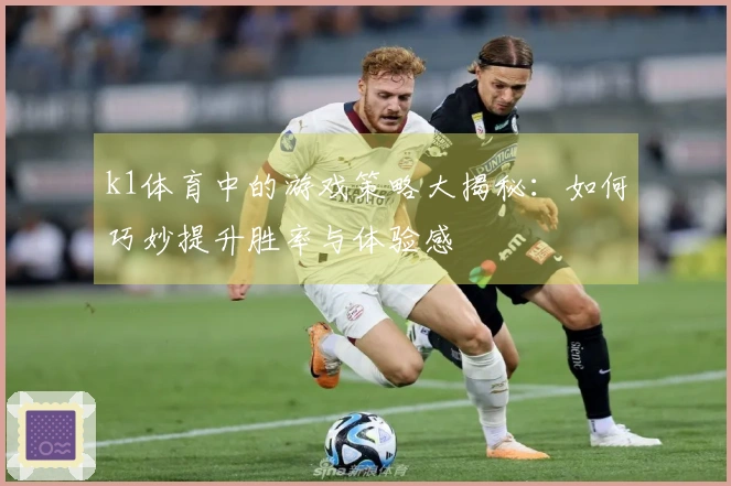 k1体育中的游戏策略大揭秘：如何巧妙提升胜率与体验感